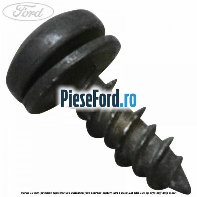 Surub 13 mm prindere tapiterie usa culisanta Ford Tourneo Custom 2014-2018 2.2 TDCi 100 cp DRF4, DRFF, DRFG diesel