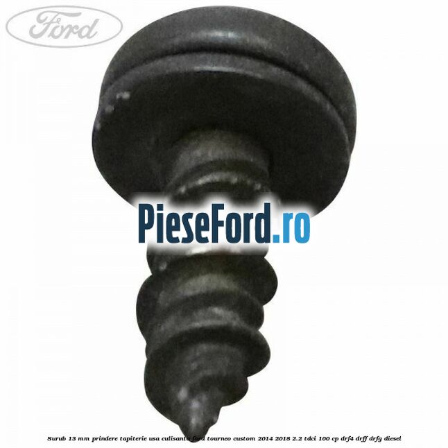 Surub 13 mm prindere tapiterie usa culisanta Ford Tourneo Custom 2014-2018 2.2 TDCi 100 cp DRF4, DRFF, DRFG diesel