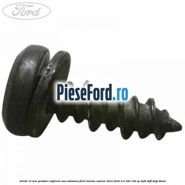 Surub 13 mm prindere tapiterie usa culisanta Ford Tourneo Custom 2014-2018 2.2 TDCi 100 cp DRF4, DRFF, DRFG diesel
