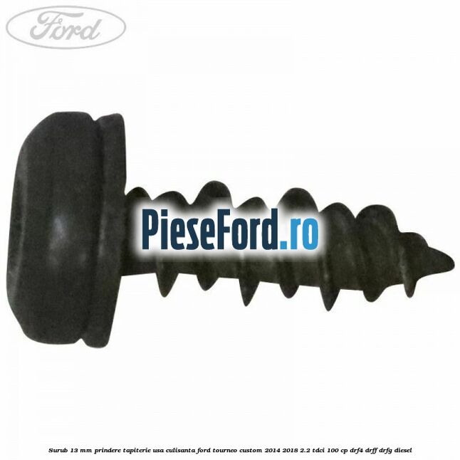 Surub 13 mm prindere tapiterie usa culisanta Ford Tourneo Custom 2014-2018 2.2 TDCi 100 cp DRF4, DRFF, DRFG diesel
