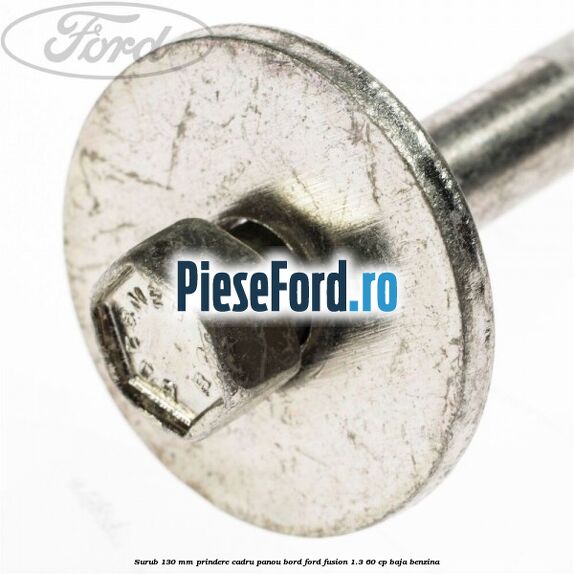 Surub 130 mm prindere cadru panou bord Ford Fusion 1.3 60 cp BAJA benzina