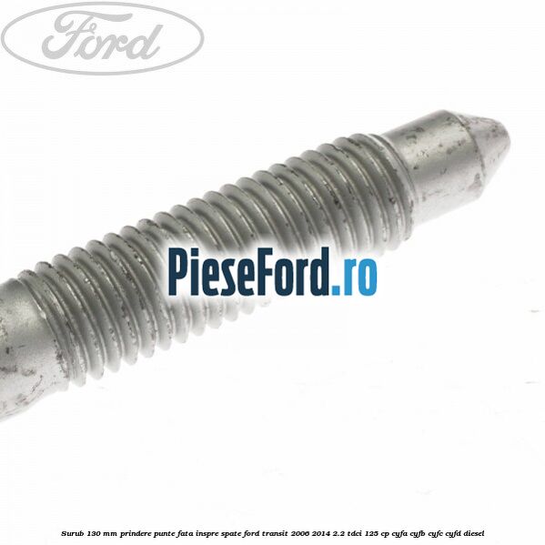 Surub 130 mm prindere punte fata inspre spate Ford Transit 2006-2014 2.2 TDCi 125 cp Surub 130 mm prindere punte fata inspre spate Ford Transit 2006-2014 2.2 TDCi 125 cp CYFA, CYFB, CYFC, CYFD diesel