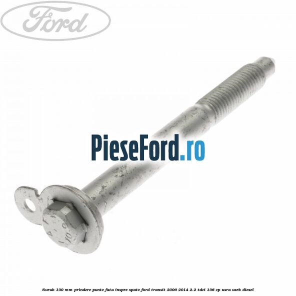 Surub 130 mm prindere punte fata inspre spate Ford Transit 2006-2014 2.2 TDCi 136 cp USRA, USRB diesel