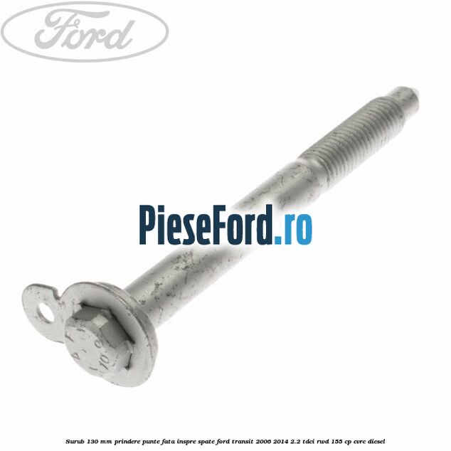 Surub 130 mm prindere punte fata inspre spate Ford Transit 2006-2014 2.2 TDCi RWD 155 cp CVRC diesel