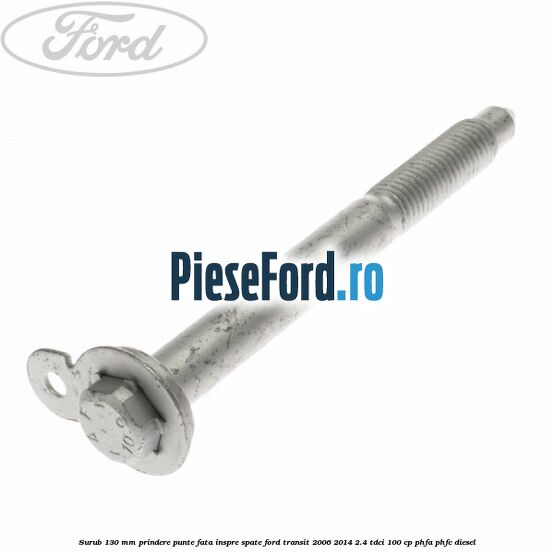 Surub 130 mm prindere punte fata inspre spate Ford Transit 2006-2014 2.4 TDCi 100 cp PHFA, PHFC diesel