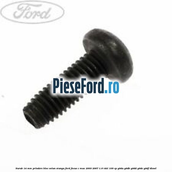 Surub 14 mm prindere bloc volan stanga Ford Focus C-Max 2003-2007 1.6 TDCi 109 cp G8DA, G8DB, G8DD, G8DE, G8DF diesel