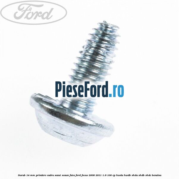 Surub 14 mm prindere cadru sezut scaun fata Ford Focus 2008-2011 1.6 100 cp HWDA, HWDB, SHDA, SHDB, SHDC benzina