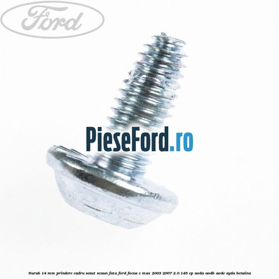 Surub 14 mm prindere cadru sezut scaun fata Ford Focus C-Max 2003-2007 2.0 145 cp Surub 14 mm prindere cadru sezut scaun fata Ford Focus C-Max 2003-2007 2.0 145 cp AODA, AODB, AODE, SYDA benzina