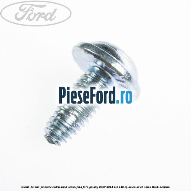 Surub 14 mm prindere cadru sezut scaun fata Ford Galaxy 2007-2014 2.0 145 cp Surub 14 mm prindere cadru sezut scaun fata Ford Galaxy 2007-2014 2.0 145 cp AOWA, AOWB, TBWA, TBWB benzina