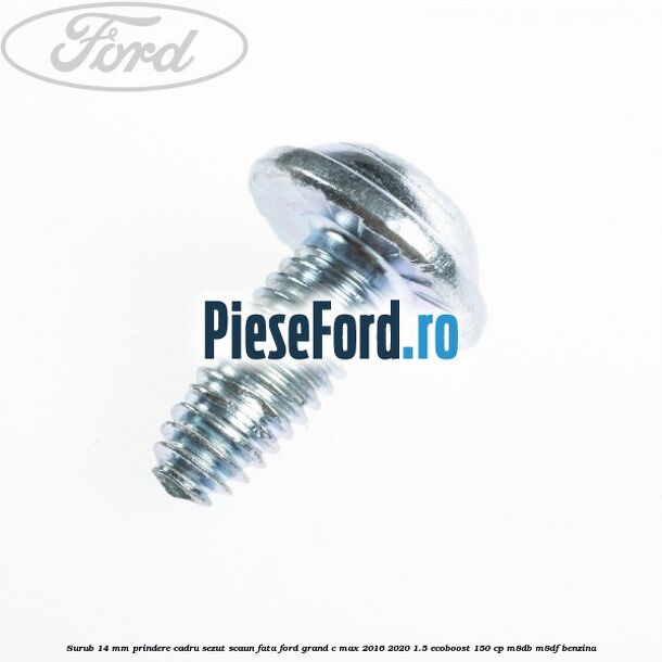 Surub 14 mm prindere cadru sezut scaun fata Ford Grand C-Max 2016-2020 1.5 EcoBoost 150 cp M8DB, M8DF benzina