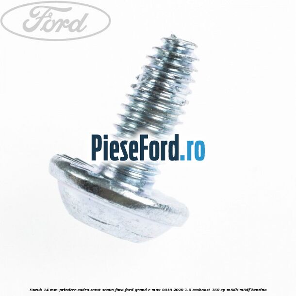 Surub 14 mm prindere cadru sezut scaun fata Ford Grand C-Max 2016-2020 1.5 EcoBoost 150 cp M8DB, M8DF benzina