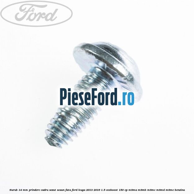 Surub 14 mm prindere cadru sezut scaun fata Ford Kuga 2013-2016 1.5 EcoBoost 150 cp Surub 14 mm prindere cadru sezut scaun fata Ford Kuga 2013-2016 1.5 EcoBoost 150 cp M8MA, M8MB, M8MC, M8MD, M8ME benzina