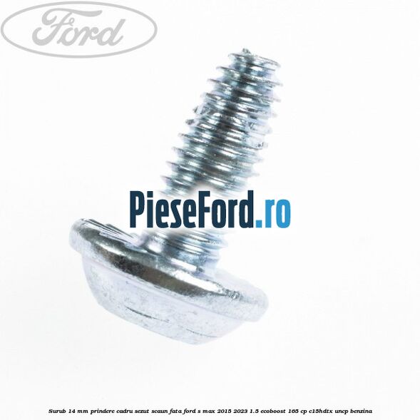 Surub 14 mm prindere cadru sezut scaun fata Ford S-Max 2015-2023 1.5 EcoBoost 165 cp Surub 14 mm prindere cadru sezut scaun fata Ford S-Max 2015-2023 1.5 EcoBoost 165 cp C15HDTX, UNCP benzina