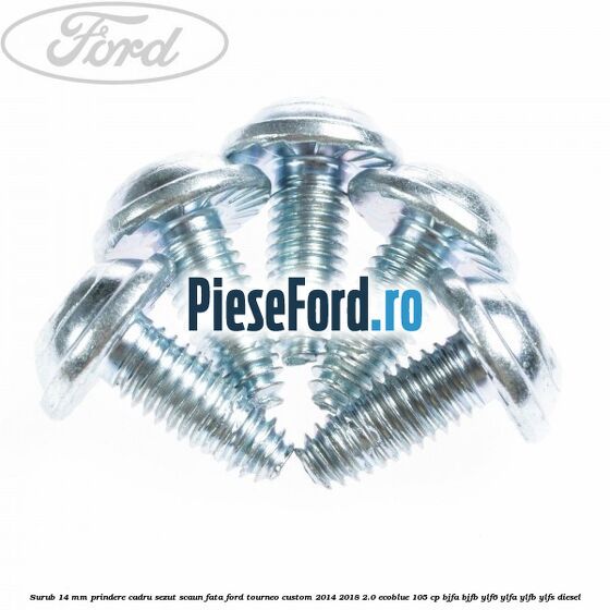 Surub 14 mm prindere cadru sezut scaun fata Ford Tourneo Custom 2014-2018 2.0 EcoBlue 105 cp Surub 14 mm prindere cadru sezut scaun fata Ford Tourneo Custom 2014-2018 2.0 EcoBlue 105 cp BJFA, BJFB, YLF6, YLFA, YLFB, YLFS diesel