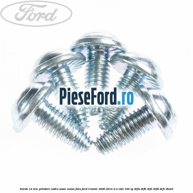 Surub 14 mm prindere cadru sezut scaun fata Ford Transit 2006-2014 2.2 TDCi 100 cp Surub 14 mm prindere cadru sezut scaun fata Ford Transit 2006-2014 2.2 TDCi 100 cp DRFA, DRFB, DRFC, DRFD, DRFE diesel