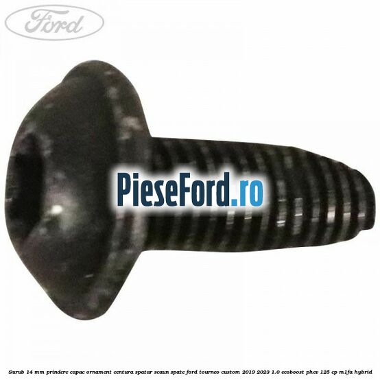 Surub 14 mm prindere capac ornament centura spatar scaun spate Ford Tourneo Custom 2019-2023 1.0 EcoBoost PHEV 125 cp M1FA Hybrid