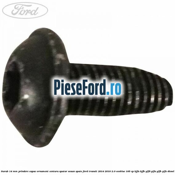 Surub 14 mm prindere capac ornament centura spatar scaun spate Ford Transit 2014-2018 2.0 EcoBlue 105 cp BJFA, BJFB, YLF6, YLFA, YLFB, YLFS diesel
