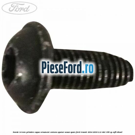 Surub 14 mm prindere capac ornament centura spatar scaun spate Ford Transit 2014-2018 2.2 TDCi 155 cp CVF5 diesel