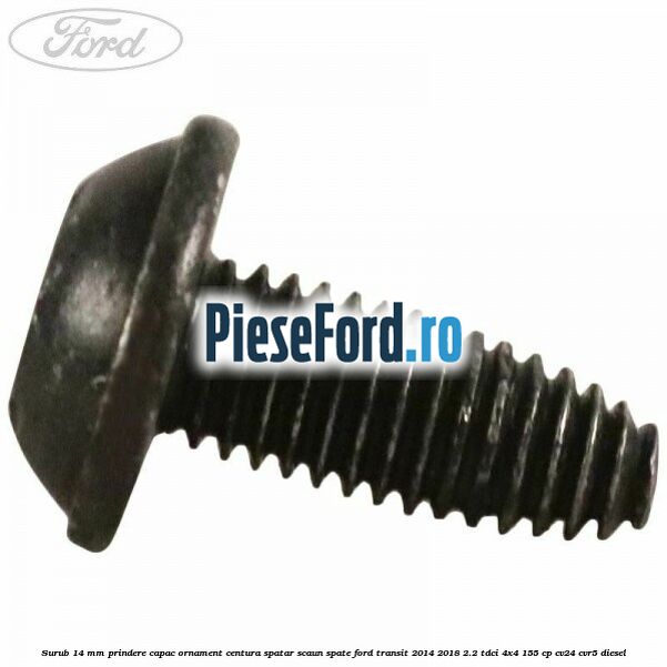 Surub 14 mm prindere capac ornament centura spatar scaun spate Ford Transit 2014-2018 2.2 TDCi 4x4 155 cp CV24, CVR5 diesel