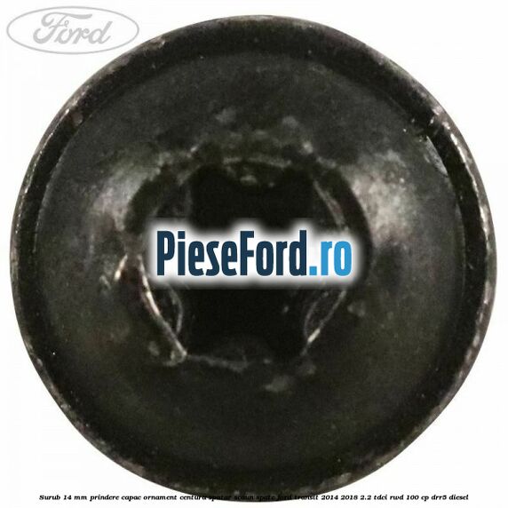 Surub 14 mm prindere capac ornament centura spatar scaun spate Ford Transit 2014-2018 2.2 TDCi RWD 100 cp DRR5 diesel