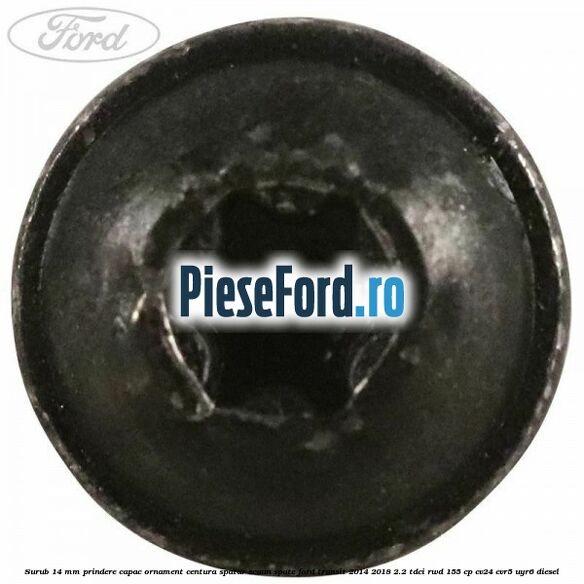 Surub 14 mm prindere capac ornament centura spatar scaun spate Ford Transit 2014-2018 2.2 TDCi RWD 155 cp CV24, CVR5, UYR6 diesel