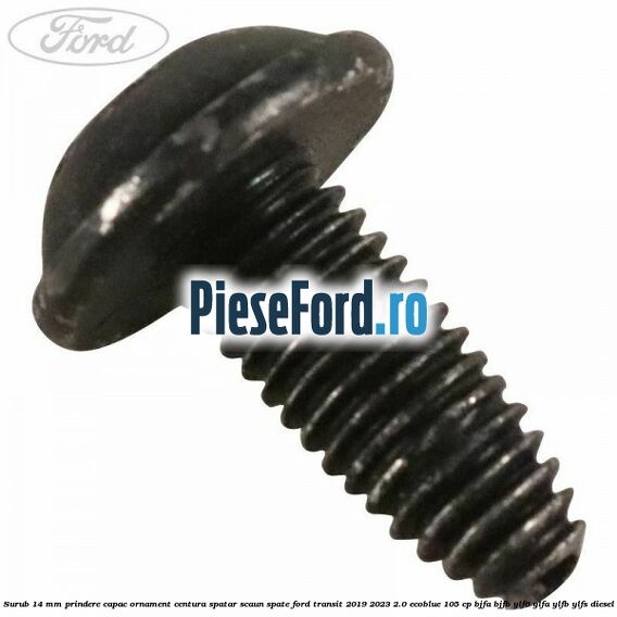 Surub 14 mm prindere capac ornament centura spatar scaun spate Ford Transit 2019-2023 2.0 EcoBlue 105 cp BJFA, BJFB, YLF6, YLFA, YLFB, YLFS diesel