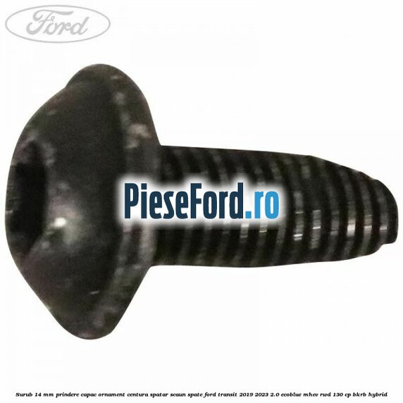 Surub 14 mm prindere capac ornament centura spatar scaun spate Ford Transit 2019-2023 2.0 EcoBlue mHEV RWD 130 cp BKRB Hybrid