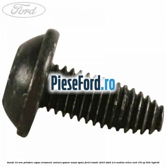 Surub 14 mm prindere capac ornament centura spatar scaun spate Ford Transit 2019-2023 2.0 EcoBlue mHEV RWD 170 cp BLRB Hybrid