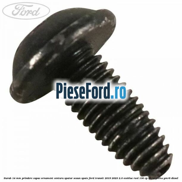 Surub 14 mm prindere capac ornament centura spatar scaun spate Ford Transit 2019-2023 2.0 EcoBlue RWD 130 cp Surub 14 mm prindere capac ornament centura spatar scaun spate Ford Transit 2019-2023 2.0 EcoBlue RWD 130 cp BKRA, YMHA, YMR6 diesel