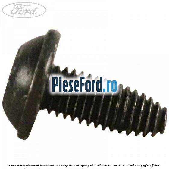 Surub 14 mm prindere capac ornament centura spatar scaun spate Ford Transit Custom 2014-2018 2.2 TDCi 125 cp Surub 14 mm prindere capac ornament centura spatar scaun spate Ford Transit Custom 2014-2018 2.2 TDCi 125 cp CYF4, CYFF diesel