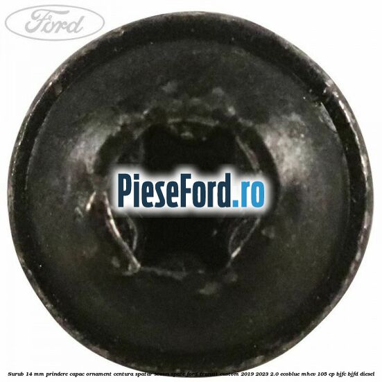 Surub 14 mm prindere capac ornament centura spatar scaun spate Ford Transit Custom 2019-2023 2.0 EcoBlue mHEV 105 cp Surub 14 mm prindere capac ornament centura spatar scaun spate Ford Transit Custom 2019-2023 2.0 EcoBlue mHEV 105 cp BJFC, BJFD diesel