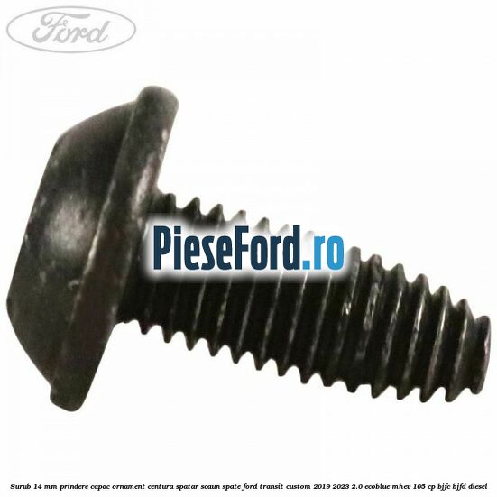 Surub 14 mm prindere capac ornament centura spatar scaun spate Ford Transit Custom 2019-2023 2.0 EcoBlue mHEV 105 cp Surub 14 mm prindere capac ornament centura spatar scaun spate Ford Transit Custom 2019-2023 2.0 EcoBlue mHEV 105 cp BJFC, BJFD diesel