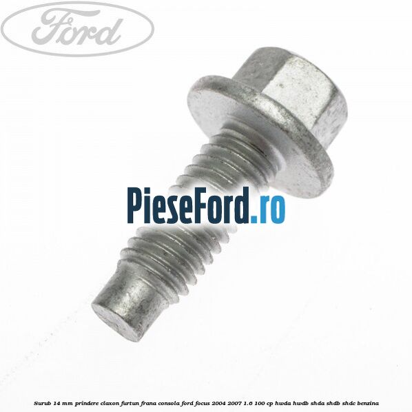 Surub 14 mm prindere claxon furtun frana consola Ford Focus 2004-2007 1.6 100 cp HWDA, HWDB, SHDA, SHDB, SHDC benzina