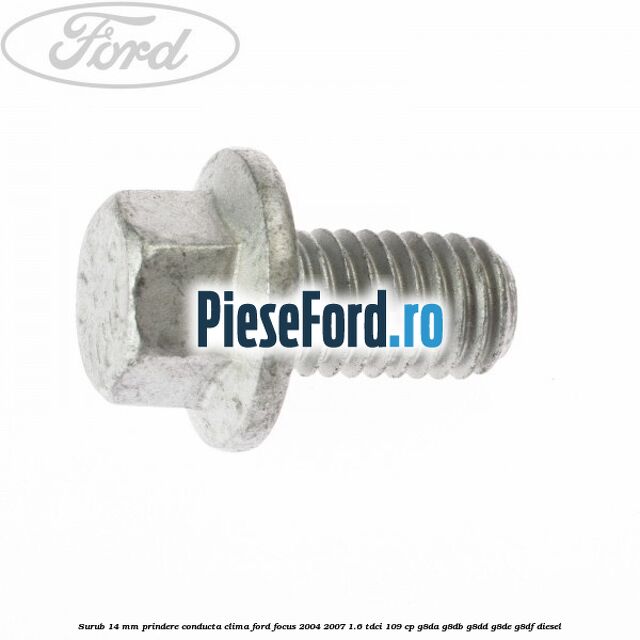 Surub 14 mm prindere conducta clima Ford Focus 2004-2007 1.6 TDCi 109 cp Surub 14 mm prindere conducta clima Ford Focus 2004-2007 1.6 TDCi 109 cp G8DA, G8DB, G8DD, G8DE, G8DF diesel