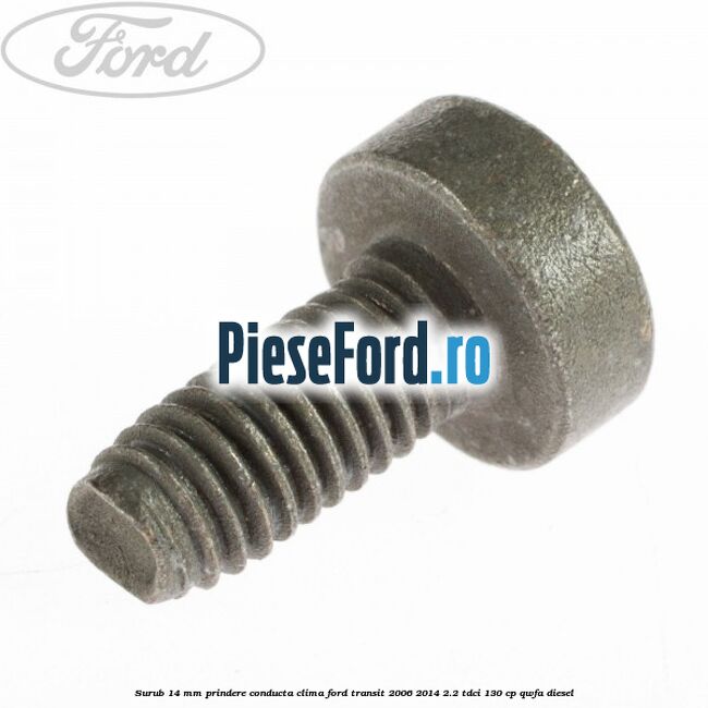 Surub 14 mm prindere conducta clima Ford Transit 2006-2014 2.2 TDCi 130 cp Surub 14 mm prindere conducta clima Ford Transit 2006-2014 2.2 TDCi 130 cp QWFA diesel