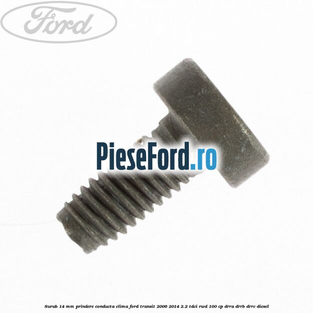 Surub 14 mm prindere conducta clima Ford Transit 2006-2014 2.2 TDCi RWD 100 cp DRRA, DRRB, DRRC diesel