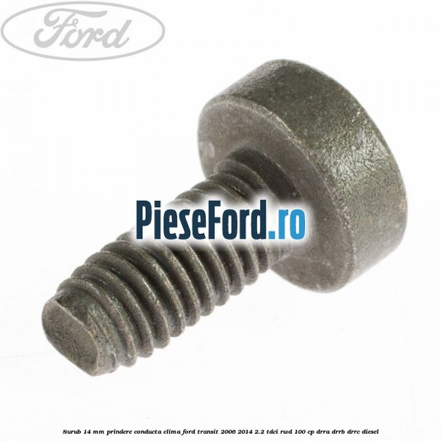 Surub 14 mm prindere conducta clima Ford Transit 2006-2014 2.2 TDCi RWD 100 cp DRRA, DRRB, DRRC diesel