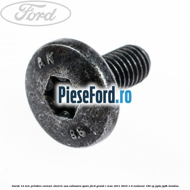 Surub 14 mm prindere contact electric usa culisanta spate Ford Grand C-Max 2011-2015 1.6 EcoBoost 150 cp Surub 14 mm prindere contact electric usa culisanta spate Ford Grand C-Max 2011-2015 1.6 EcoBoost 150 cp JQDA, JQDB benzina
