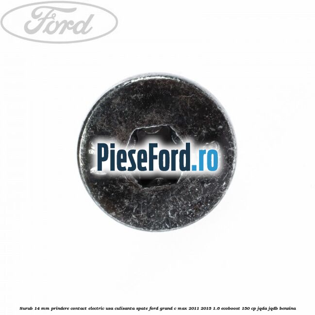 Surub 14 mm prindere contact electric usa culisanta spate Ford Grand C-Max 2011-2015 1.6 EcoBoost 150 cp Surub 14 mm prindere contact electric usa culisanta spate Ford Grand C-Max 2011-2015 1.6 EcoBoost 150 cp JQDA, JQDB benzina