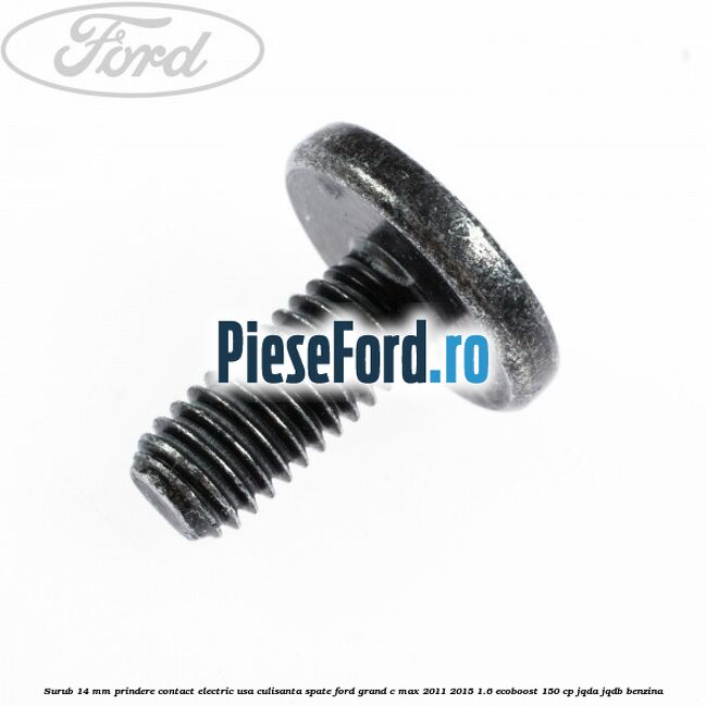 Surub 14 mm prindere contact electric usa culisanta spate Ford Grand C-Max 2011-2015 1.6 EcoBoost 150 cp Surub 14 mm prindere contact electric usa culisanta spate Ford Grand C-Max 2011-2015 1.6 EcoBoost 150 cp JQDA, JQDB benzina