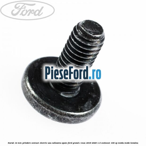 Surub 14 mm prindere contact electric usa culisanta spate Ford Grand C-Max 2016-2020 1.0 EcoBoost 100 cp M2DA, M2DC benzina