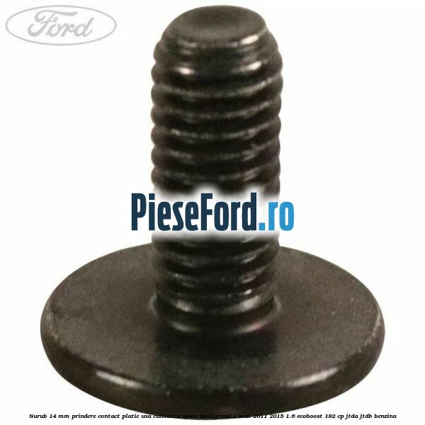 Surub 14 mm prindere contact platic usa culisanta spate Ford Grand C-Max 2011-2015 1.6 EcoBoost 182 cp Surub 14 mm prindere contact platic usa culisanta spate Ford Grand C-Max 2011-2015 1.6 EcoBoost 182 cp JTDA, JTDB benzina