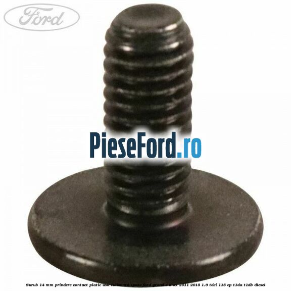 Surub 14 mm prindere contact platic usa culisanta spate Ford Grand C-Max 2011-2015 1.6 TDCi 115 cp T1DA, T1DB diesel