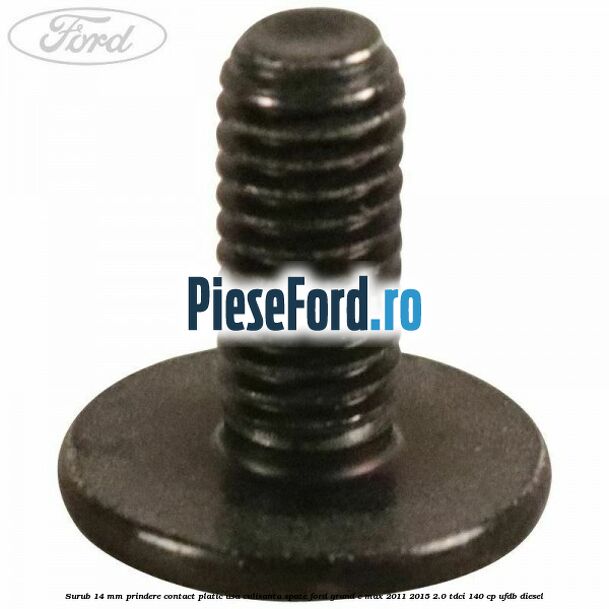 Surub 14 mm prindere contact platic usa culisanta spate Ford Grand C-Max 2011-2015 2.0 TDCi 140 cp UFDB diesel