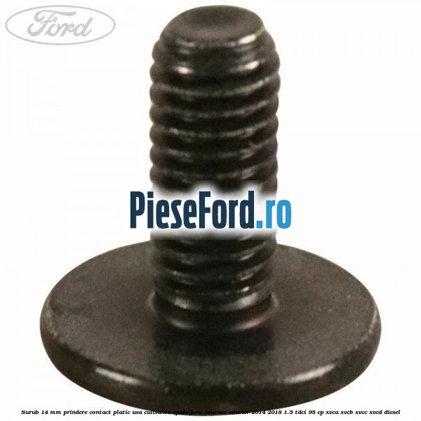 Surub 14 mm prindere contact platic usa culisanta spate Ford Tourneo Courier 2014-2018 1.5 TDCi 95 cp XVCA, XVCB, XVCC, XVCD diesel
