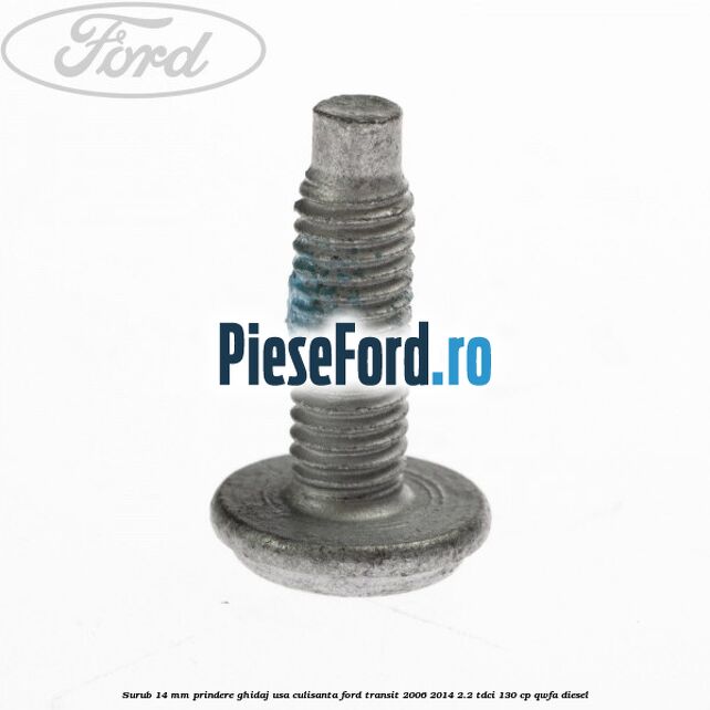 Surub 14 mm prindere ghidaj usa culisanta Ford Transit 2006-2014 2.2 TDCi 130 cp Surub 14 mm prindere ghidaj usa culisanta Ford Transit 2006-2014 2.2 TDCi 130 cp QWFA diesel