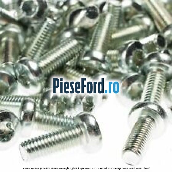Surub 14 mm prindere maner scaun fata Ford Kuga 2013-2016 2.0 TDCi 4x4 180 cp Surub 14 mm prindere maner scaun fata Ford Kuga 2013-2016 2.0 TDCi 4x4 180 cp T8MA, T8MB, T8MC diesel