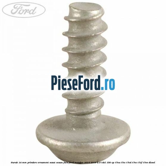 Surub 14 mm prindere ornament sezut scaun fata Ford Mondeo 2014-2018 2.0 TDCi 150 cp T7CA, T7CC, T7CD, T7CE, T7CF, T7CN diesel