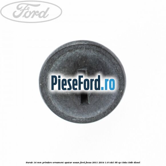 Surub 14 mm prindere ornament spatar scaun Ford Focus 2011-2014 1.6 TDCi 95 cp T3DA, T3DB diesel