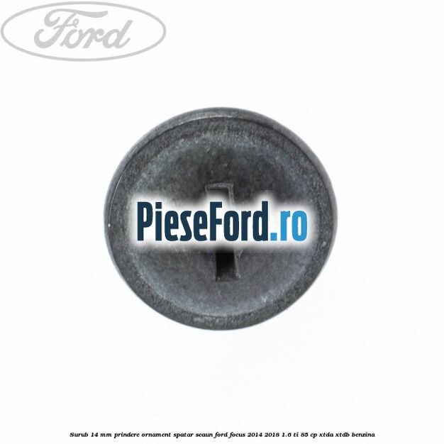 Surub 14 mm prindere ornament spatar scaun Ford Focus 2014-2018 1.6 Ti 85 cp XTDA, XTDB benzina